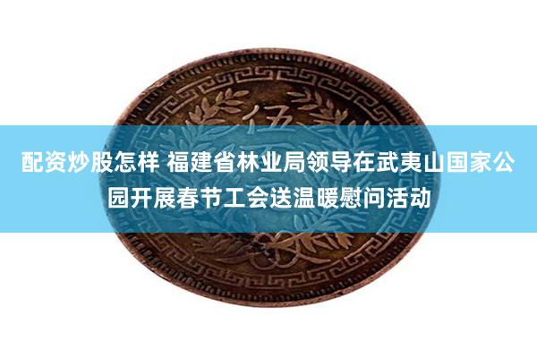 配资炒股怎样 福建省林业局领导在武夷山国家公园开展春节工会送温暖慰问活动