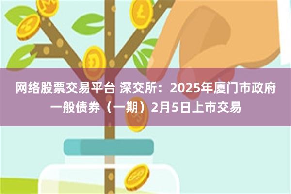 网络股票交易平台 深交所：2025年厦门市政府一般债券（一期）2月5日上市交易