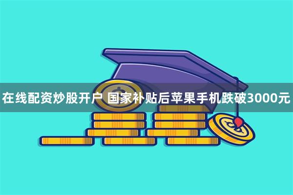 在线配资炒股开户 国家补贴后苹果手机跌破3000元