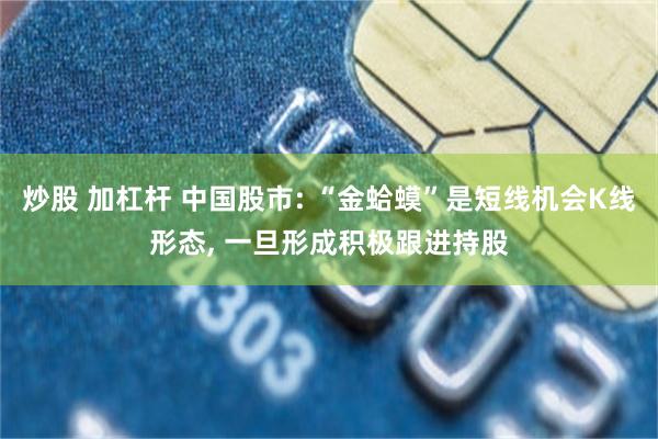 炒股 加杠杆 中国股市: “金蛤蟆”是短线机会K线形态, 一旦形成积极跟进持股