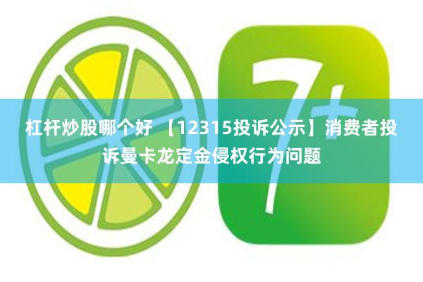 杠杆炒股哪个好 【12315投诉公示】消费者投诉曼卡龙定金侵权行为问题