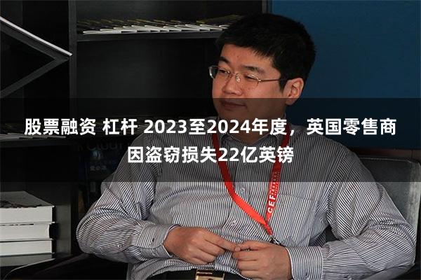 股票融资 杠杆 2023至2024年度，英国零售商因盗窃损失22亿英镑