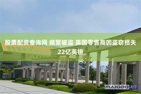 股票配资查询网 频繁被盗 英国零售商因盗窃损失22亿英镑