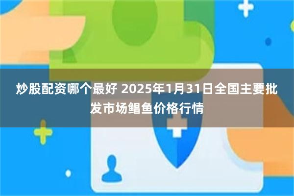 炒股配资哪个最好 2025年1月31日全国主要批发市场鲳鱼价格行情