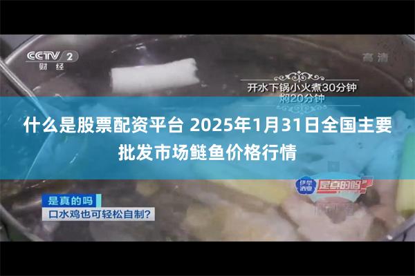 什么是股票配资平台 2025年1月31日全国主要批发市场鲢鱼价格行情