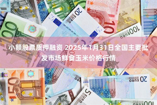 小额股票质押融资 2025年1月31日全国主要批发市场鲜食玉米价格行情