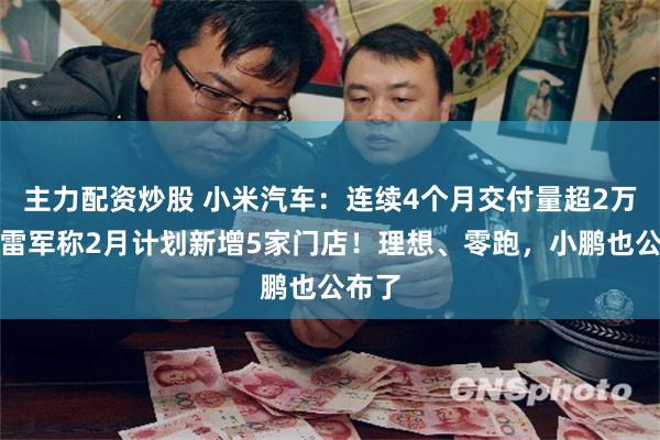 主力配资炒股 小米汽车：连续4个月交付量超2万台，雷军称2月计划新增5家门店！理想、零跑，小鹏也公布了