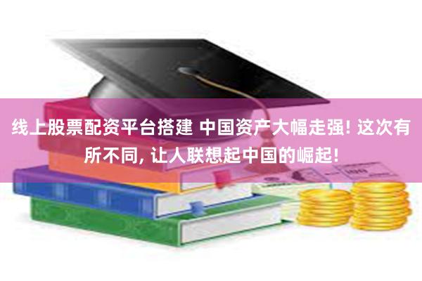 线上股票配资平台搭建 中国资产大幅走强! 这次有所不同, 让人联想起中国的崛起!