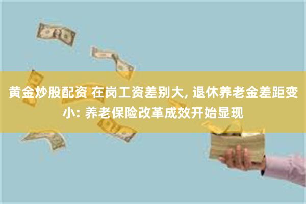 黄金炒股配资 在岗工资差别大, 退休养老金差距变小: 养老保险改革成效开始显现