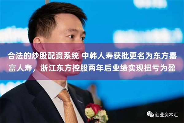 合法的炒股配资系统 中韩人寿获批更名为东方嘉富人寿，浙江东方控股两年后业绩实现扭亏为盈