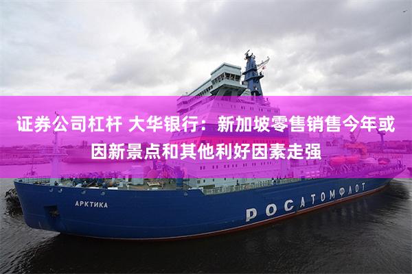 证券公司杠杆 大华银行：新加坡零售销售今年或因新景点和其他利好因素走强