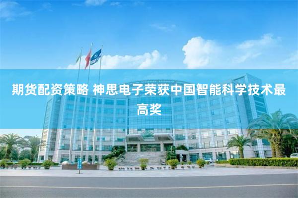期货配资策略 神思电子荣获中国智能科学技术最高奖