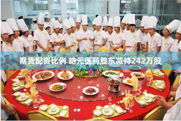 期货配资比例 皓元医药股东减持242万股