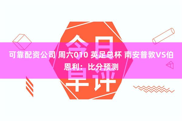 可靠配资公司 周六010 英足总杯 南安普敦VS伯恩利：比分预测