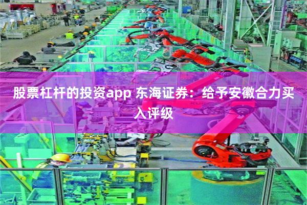 股票杠杆的投资app 东海证券：给予安徽合力买入评级