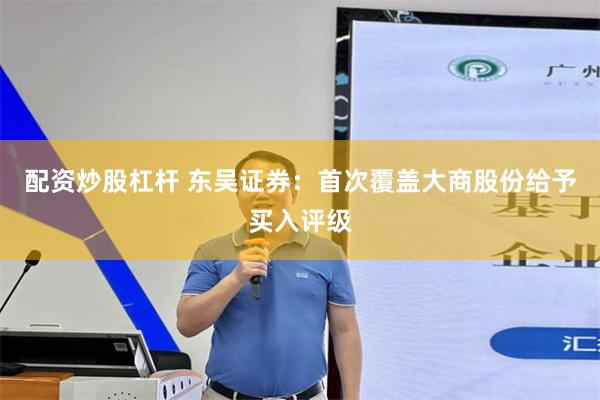 配资炒股杠杆 东吴证券：首次覆盖大商股份给予买入评级