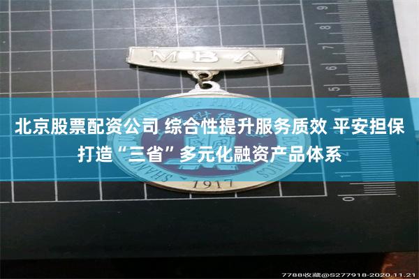 北京股票配资公司 综合性提升服务质效 平安担保打造“三省”多元化融资产品体系