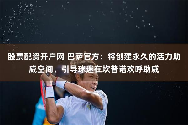 股票配资开户网 巴萨官方：将创建永久的活力助威空间，引导球迷在坎普诺欢呼助威