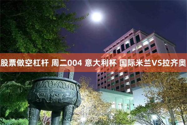股票做空杠杆 周二004 意大利杯 国际米兰VS拉齐奥