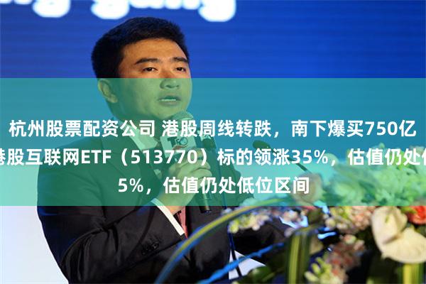 杭州股票配资公司 港股周线转跌，南下爆买750亿护航！港股互联网ETF（513770）标的领涨35%，估值仍处低位区间