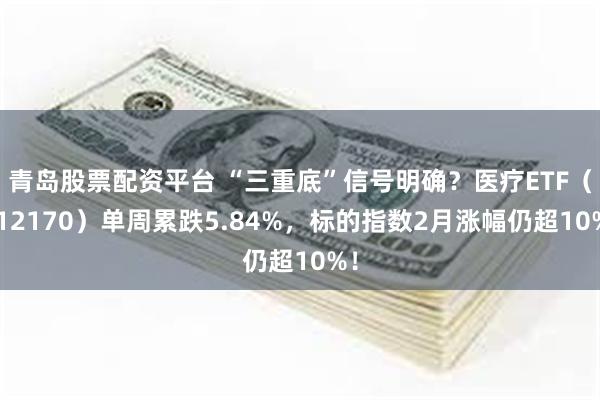 青岛股票配资平台 “三重底”信号明确？医疗ETF（512170）单周累跌5.84%，标的指数2月涨幅仍超10%！