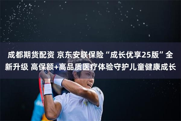 成都期货配资 京东安联保险“成长优享25版”全新升级 高保额+高品质医疗体验守护儿童健康成长