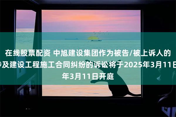 在线股票配资 中旭建设集团作为被告/被上诉人的1起涉及建设工程施工合同纠纷的诉讼将于2025年3月11日开庭
