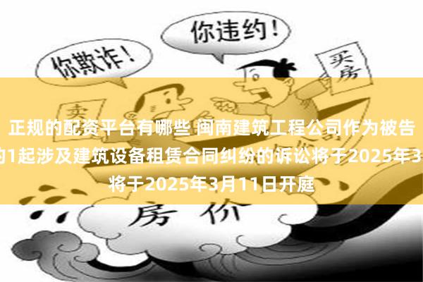 正规的配资平台有哪些 闽南建筑工程公司作为被告/被上诉人的1起涉及建筑设备租赁合同纠纷的诉讼将于2025年3月11日开庭