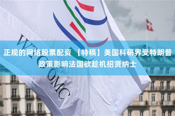 正规的网络股票配资 【特稿】美国科研界受特朗普政策影响　法国欲趁机招贤纳士