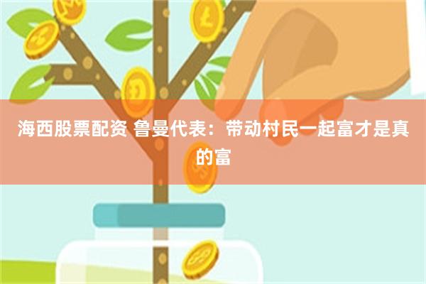 海西股票配资 鲁曼代表：带动村民一起富才是真的富