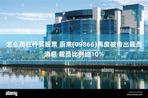 怎么用杠杆买股票 蔚来(09866)再度被传出裁员消息 裁员比例约10%