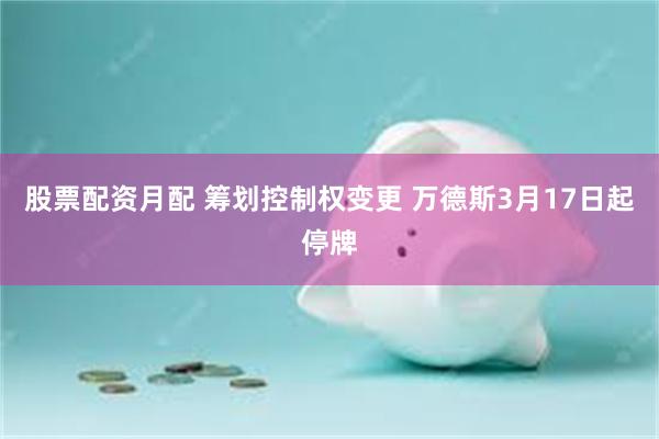 股票配资月配 筹划控制权变更 万德斯3月17日起停牌