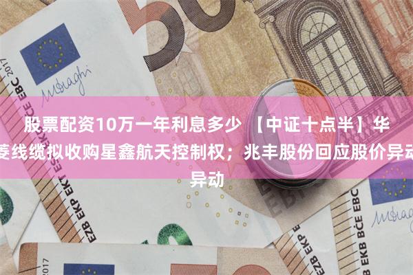 股票配资10万一年利息多少 【中证十点半】华菱线缆拟收购星鑫航天控制权；兆丰股份回应股价异动