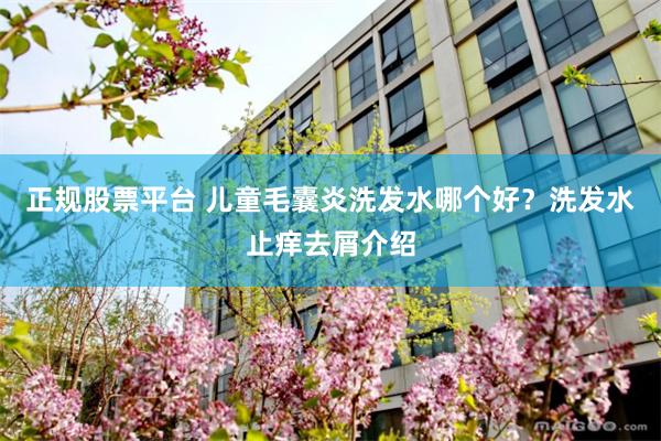 正规股票平台 儿童毛囊炎洗发水哪个好？洗发水止痒去屑介绍