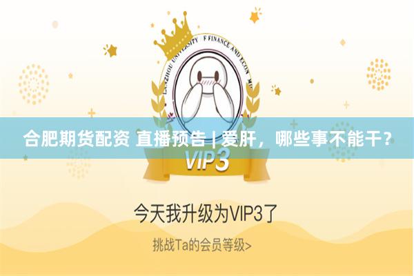 合肥期货配资 直播预告 | 爱肝，哪些事不能干？