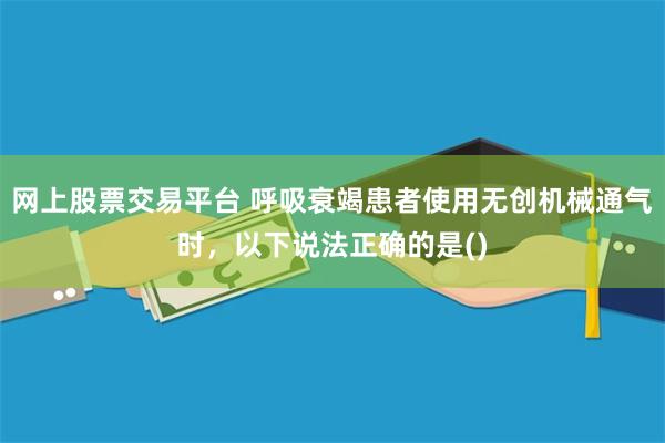 网上股票交易平台 呼吸衰竭患者使用无创机械通气时，以下说法正确的是()