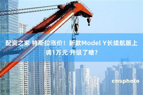 配资之家 特斯拉涨价！新款Model Y长续航版上调1万元 升级了啥？