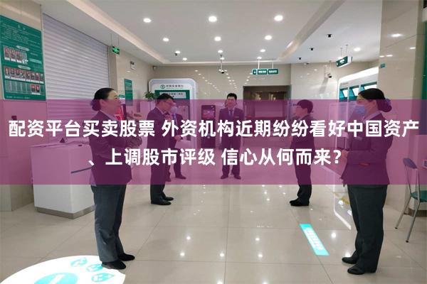 配资平台买卖股票 外资机构近期纷纷看好中国资产、上调股市评级 信心从何而来？