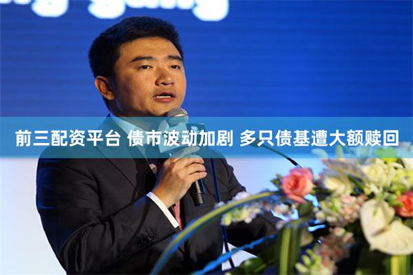前三配资平台 债市波动加剧 多只债基遭大额赎回