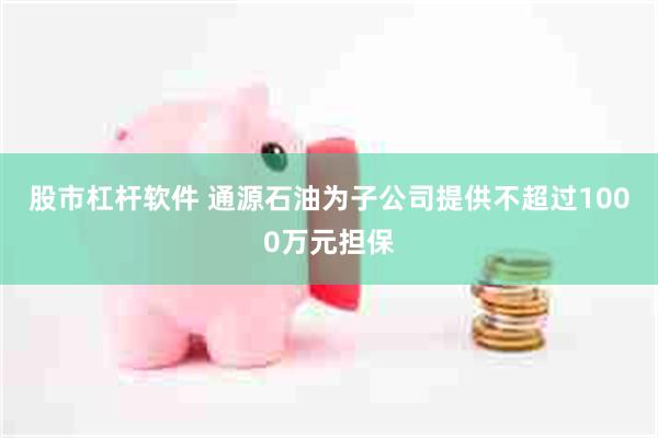 股市杠杆软件 通源石油为子公司提供不超过1000万元担保