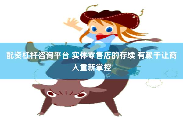 配资杠杆咨询平台 实体零售店的存续 有赖于让商人重新掌控