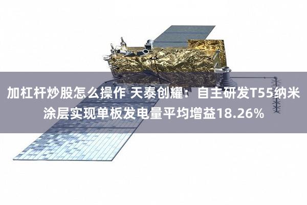 加杠杆炒股怎么操作 天泰创耀：自主研发T55纳米涂层实现单板发电量平均增益18.26%