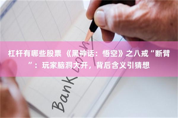 杠杆有哪些股票 《黑神话：悟空》之八戒“断臂”：玩家脑洞大开，背后含义引猜想