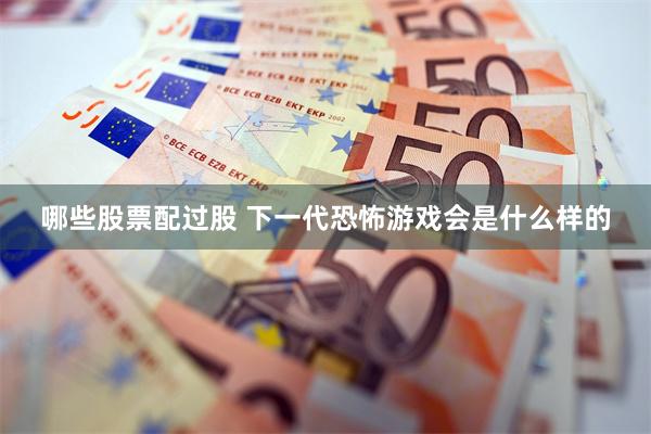 哪些股票配过股 下一代恐怖游戏会是什么样的