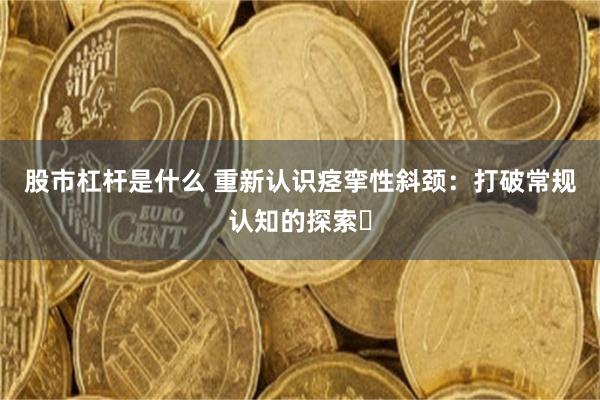 股市杠杆是什么 重新认识痉挛性斜颈：打破常规认知的探索​
