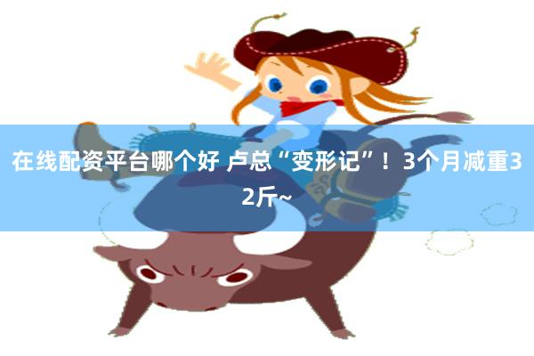 在线配资平台哪个好 卢总“变形记”！3个月减重32斤~