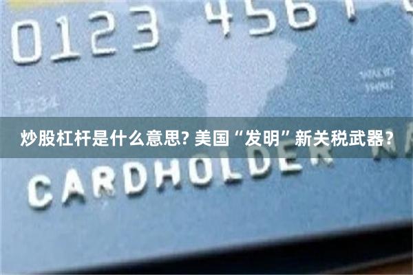 炒股杠杆是什么意思? 美国“发明”新关税武器？