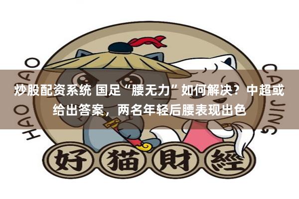 炒股配资系统 国足“腰无力”如何解决？中超或给出答案，两名年轻后腰表现出色