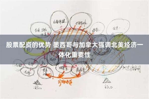 股票配资的优势 墨西哥与加拿大强调北美经济一体化重要性