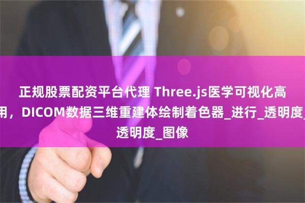 正规股票配资平台代理 Three.js医学可视化高阶应用，DICOM数据三维重建体绘制着色器_进行_透明度_图像